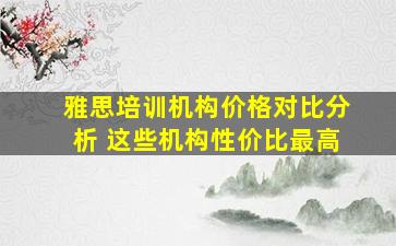 雅思培训机构价格对比分析 这些机构性价比最高